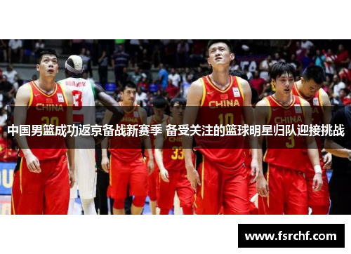 中国男篮成功返京备战新赛季 备受关注的篮球明星归队迎接挑战