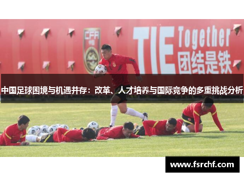 中国足球困境与机遇并存：改革、人才培养与国际竞争的多重挑战分析