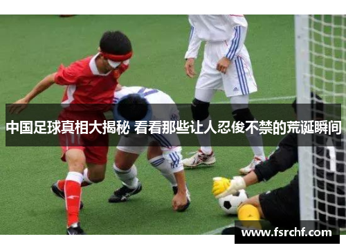 中国足球真相大揭秘 看看那些让人忍俊不禁的荒诞瞬间