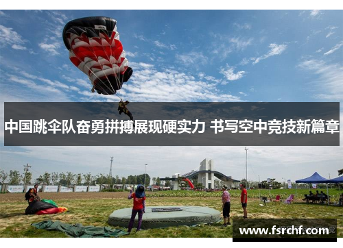 中国跳伞队奋勇拼搏展现硬实力 书写空中竞技新篇章