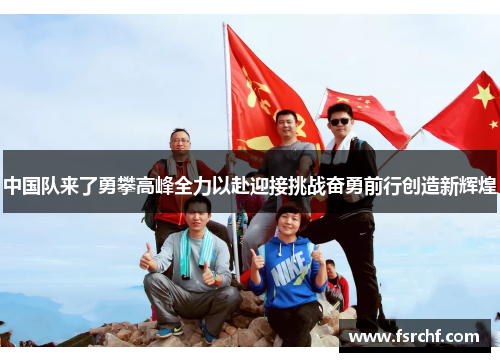 中国队来了勇攀高峰全力以赴迎接挑战奋勇前行创造新辉煌