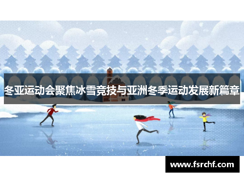 冬亚运动会聚焦冰雪竞技与亚洲冬季运动发展新篇章