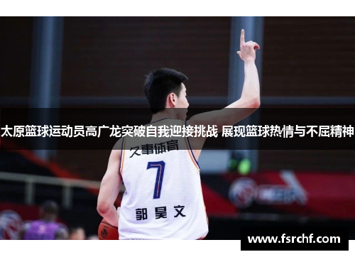 太原篮球运动员高广龙突破自我迎接挑战 展现篮球热情与不屈精神