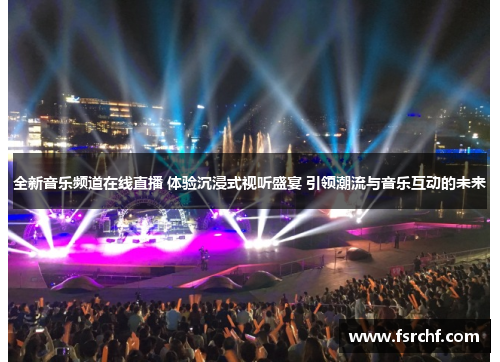 全新音乐频道在线直播 体验沉浸式视听盛宴 引领潮流与音乐互动的未来