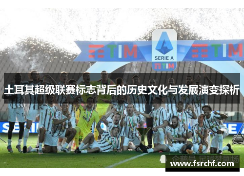 土耳其超级联赛标志背后的历史文化与发展演变探析