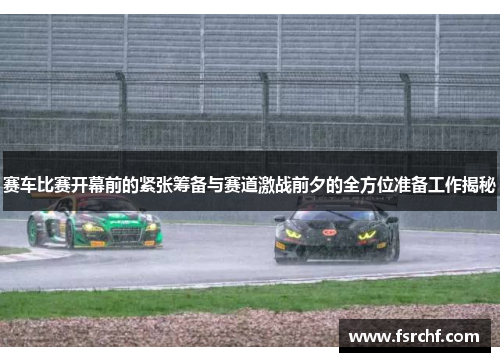 赛车比赛开幕前的紧张筹备与赛道激战前夕的全方位准备工作揭秘