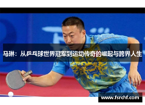 马琳：从乒乓球世界冠军到运动传奇的崛起与跨界人生